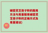 破壁灵芝孢子粉的服用方法与用量服用破壁灵芝孢子粉的正确方式及用量建议)