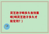 灵芝孢子喝多久有效果呢(喝灵芝孢子多久才能见效？)