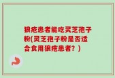 狼疮患者能吃灵芝孢子粉(灵芝孢子粉是否适合食用狼疮患者？)