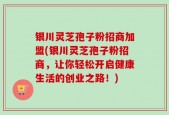 银川灵芝孢子粉招商加盟(银川灵芝孢子粉招商，让你轻松开启健康生活的创业之路！)