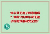 锦华灵芝孢子粉靠谱吗？深度分析锦华灵芝孢子粉的效果和安全性？