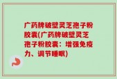 广药牌破壁灵芝孢子粉胶囊(广药牌破壁灵芝孢子粉胶囊：增强免疫力、调节睡眠)