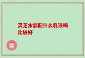 灵芝水都配什么乳液喝比较好