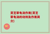 灵芝草龟汤作用(灵芝草龟汤的功效及作用简介)
