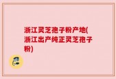 浙江灵芝孢子粉产地(浙江出产纯正灵芝孢子粉)