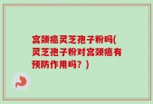 宫颈癌灵芝孢子粉吗(灵芝孢子粉对宫颈癌有预防作用吗？)