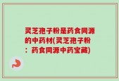 灵芝孢子粉是药食同源的中药材(灵芝孢子粉：药食同源中药宝藏)