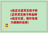 e菇正元堂灵芝孢子粉(正宗灵芝孢子粉品牌e菇正元堂，提升免疫力健康好选择)
