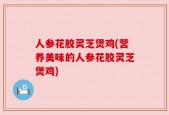 人参花胶灵芝煲鸡(营养美味的人参花胶灵芝煲鸡)
