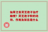仙草之首灵芝孢子治疗脑梗？灵芝孢子粉的功效、作用及禁忌是什么