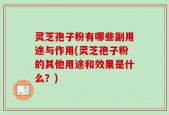灵芝孢子粉有哪些副用途与作用(灵芝孢子粉的其他用途和效果是什么？)