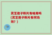 灵芝孢子粉片有啥用吗(灵芝孢子粉片有何功效？)