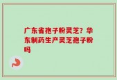 广东省孢子粉灵芝？华东制药生产灵芝孢子粉吗