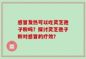 感冒发热可以吃灵芝孢子粉吗？探讨灵芝孢子粉对感冒的疗效？