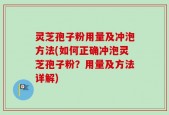 灵芝孢子粉用量及冲泡方法(如何正确冲泡灵芝孢子粉？用量及方法详解)