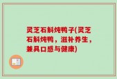 灵芝石斛炖鸭子(灵芝石斛炖鸭，滋补养生，兼具口感与健康)