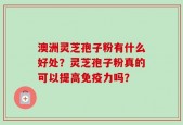 澳洲灵芝孢子粉有什么好处？灵芝孢子粉真的可以提高免疫力吗？