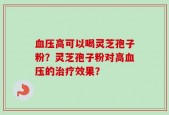 血压高可以喝灵芝孢子粉？灵芝孢子粉对高血压的治疗效果？