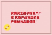 安徽灵芝孢子粉生产厂家 优质产品背后的生产奥秘与品质保障