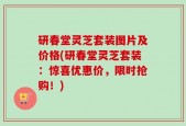 研春堂灵芝套装图片及价格(研春堂灵芝套装：惊喜优惠价，限时抢购！)