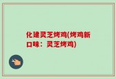 化建灵芝烤鸡(烤鸡新口味：灵芝烤鸡)