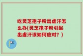 吃灵芝孢子粉出虚汗怎么办(灵芝孢子粉引起出虚汗该如何应对？)