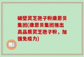 破壁灵芝孢子粉康恩贝集团(康恩贝集团推出高品质灵芝孢子粉，加强免疫力)