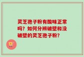 灵芝孢子粉有酸味正常吗？如何分辨破壁和没破壁的灵芝孢子粉？