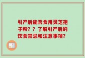 引产后能否食用灵芝孢子粉？？了解引产后的饮食禁忌和注意事项？