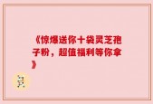 《惊爆送你十袋灵芝孢子粉，超值福利等你拿》