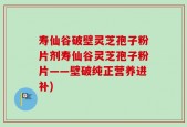 寿仙谷破壁灵芝孢子粉片剂寿仙谷灵芝孢子粉片——壁破纯正营养进补)