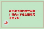 灵芝孢子粉的属性问题？哪类人不适合服用灵芝孢子粉