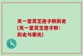 天一堂灵芝孢子粉历史(天一堂灵芝孢子粉：历史与荣光)