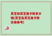 灵芝和灵芝孢子粉多少钱(灵芝及灵芝孢子粉价格参考)