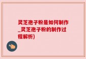 灵芝孢子粉是如何制作_灵芝孢子粉的制作过程解析)