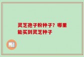 灵芝孢子粉种子？哪里能买到灵芝种子