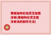 黄精加枸杞加灵芝加西洋参(黄精枸杞灵芝西洋参汤的制作方法)
