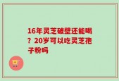 16年灵芝破壁还能喝？20岁可以吃灵芝孢子粉吗