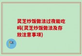 灵芝炒饭做法过夜能吃吗(灵芝炒饭做法及存放注意事项)