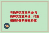 粤微牌灵芝孢子油(粤微牌灵芝孢子油：打造强健身体的秘密武器)