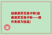 益康源灵芝孢子粉(益康源灵芝孢子粉——提升免疫力佳品)