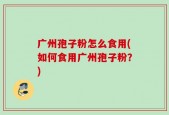 广州孢子粉怎么食用(如何食用广州孢子粉？)