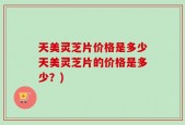 天美灵芝片价格是多少天美灵芝片的价格是多少？)