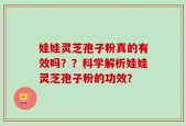 娃娃灵芝孢子粉真的有效吗？？科学解析娃娃灵芝孢子粉的功效？