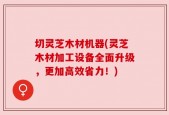 切灵芝木材机器(灵芝木材加工设备全面升级，更加高效省力！)