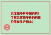 灵芝孢子粉中国药典？了解灵芝孢子粉的药用价值和生产标准？