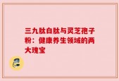 三九肽白肽与灵芝孢子粉：健康养生领域的两大瑰宝