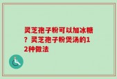 灵芝孢子粉可以加冰糖？灵芝孢子粉煲汤的12种做法