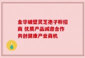 金华破壁灵芝孢子粉招商 优质产品诚邀合作共创健康产业商机