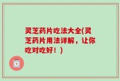 灵芝药片吃法大全(灵芝药片用法详解，让你吃对吃好！)
